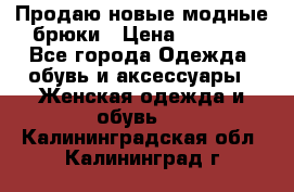Продаю новые модные брюки › Цена ­ 3 500 - Все города Одежда, обувь и аксессуары » Женская одежда и обувь   . Калининградская обл.,Калининград г.